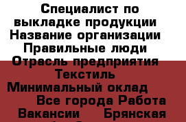 Специалист по выкладке продукции › Название организации ­ Правильные люди › Отрасль предприятия ­ Текстиль › Минимальный оклад ­ 26 000 - Все города Работа » Вакансии   . Брянская обл.,Сельцо г.